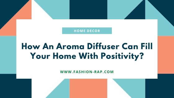 How An Aroma Diffuser Can Fill Your Home With Positivity
